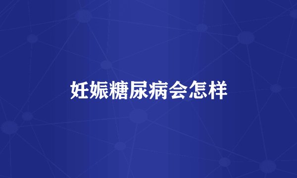 妊娠糖尿病会怎样