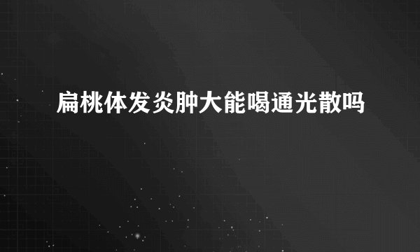 扁桃体发炎肿大能喝通光散吗