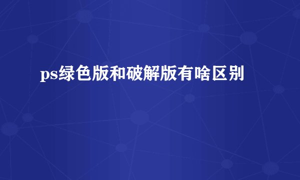 ps绿色版和破解版有啥区别