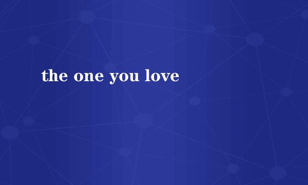 the one you love