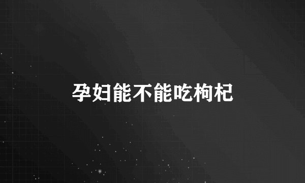 孕妇能不能吃枸杞