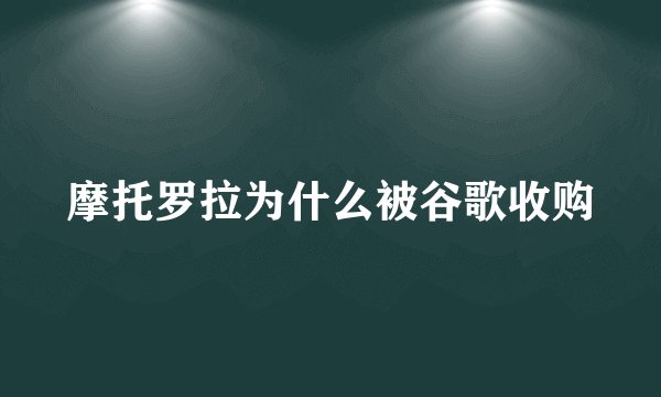 摩托罗拉为什么被谷歌收购