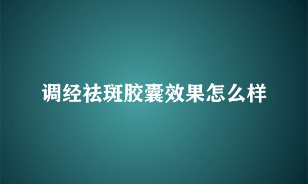 调经祛斑胶囊效果怎么样