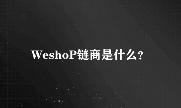 WeshoP链商是什么？