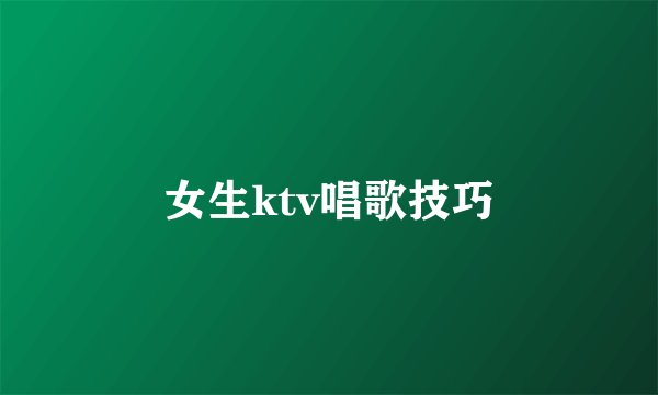 女生ktv唱歌技巧