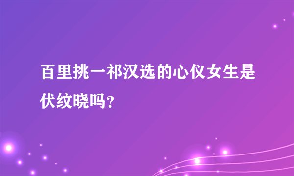 百里挑一祁汉选的心仪女生是伏纹晓吗？