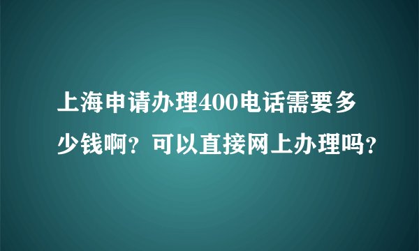 上海申请办理400电话需要多少钱啊？可以直接网上办理吗？