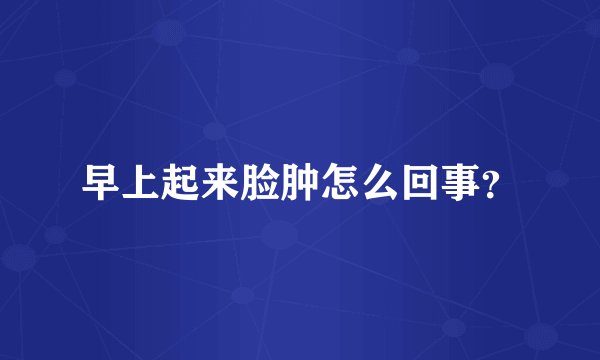 早上起来脸肿怎么回事？