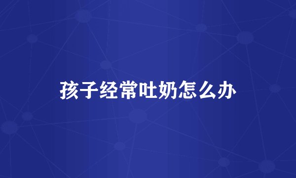 孩子经常吐奶怎么办