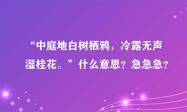 “中庭地白树栖鸦，冷露无声湿桂花。”什么意思？急急急？