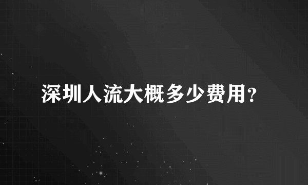 深圳人流大概多少费用？
