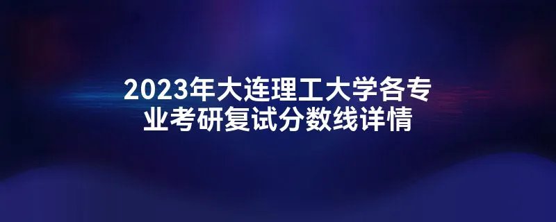2023年大连理工大学各专业考研复试分数线详情