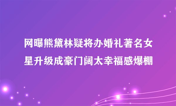 网曝熊黛林疑将办婚礼著名女星升级成豪门阔太幸福感爆棚