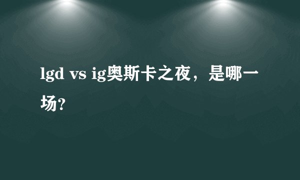 lgd vs ig奥斯卡之夜，是哪一场？