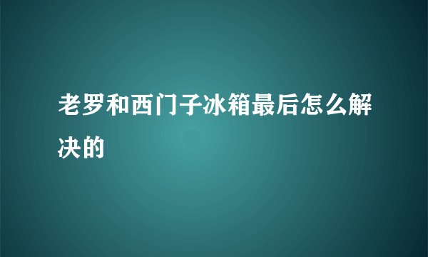 老罗和西门子冰箱最后怎么解决的