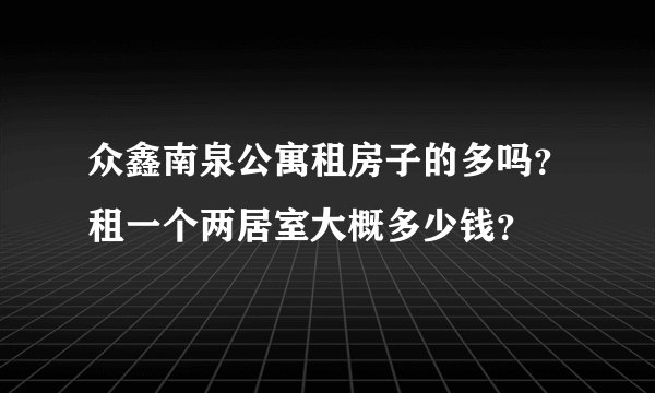 众鑫南泉公寓租房子的多吗？租一个两居室大概多少钱？