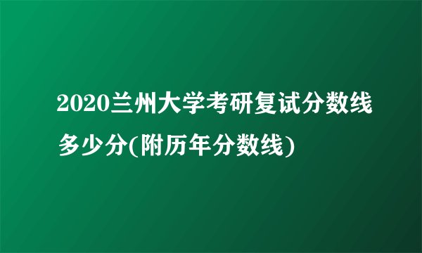 2020兰州大学考研复试分数线多少分(附历年分数线)