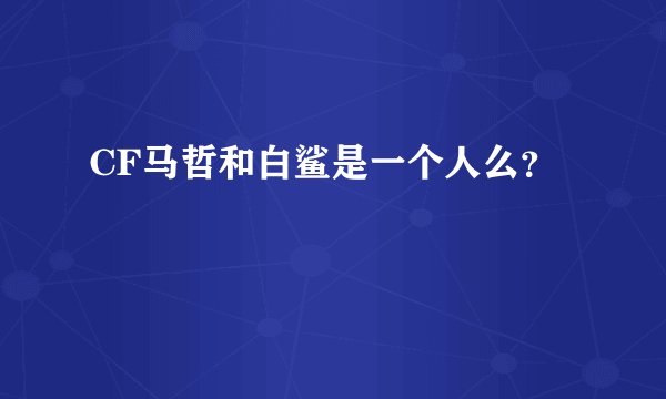 CF马哲和白鲨是一个人么？