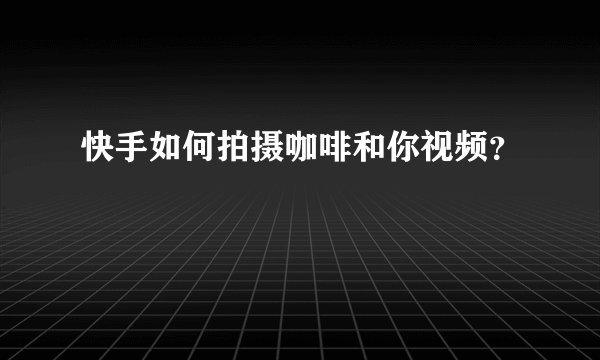 快手如何拍摄咖啡和你视频？