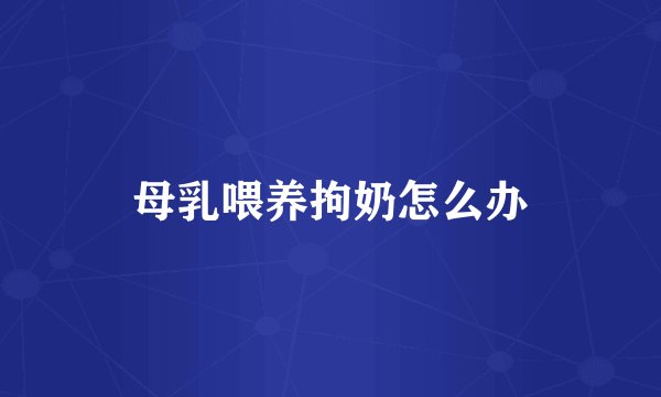 母乳喂养拘奶怎么办