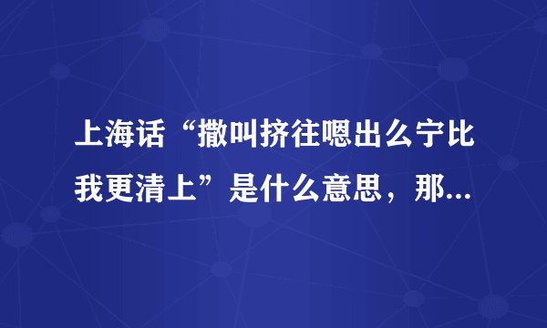 上海话“撒叫挤往嗯出么宁比我更清上”是什么意思，那位大哥翻译一下