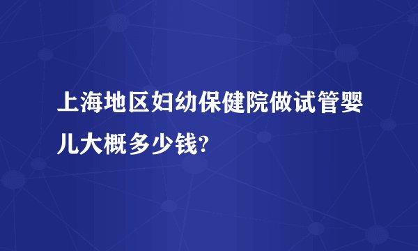 上海地区妇幼保健院做试管婴儿大概多少钱?