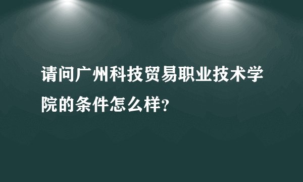 请问广州科技贸易职业技术学院的条件怎么样？
