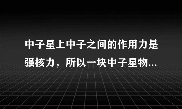 中子星上中子之间的作用力是强核力，所以一块中子星物质离开中子星后也是极其稳定的吗？