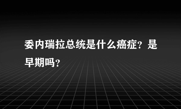委内瑞拉总统是什么癌症？是早期吗？