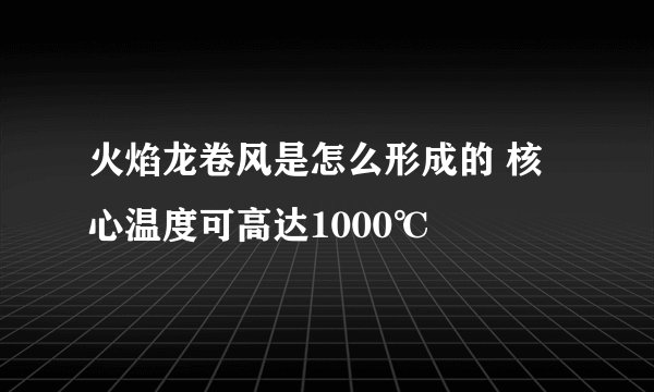 火焰龙卷风是怎么形成的 核心温度可高达1000℃