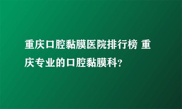 重庆口腔黏膜医院排行榜 重庆专业的口腔黏膜科？