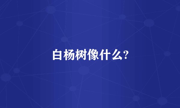 白杨树像什么?