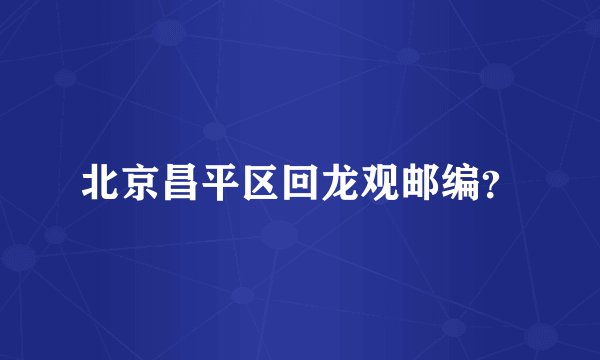 北京昌平区回龙观邮编？