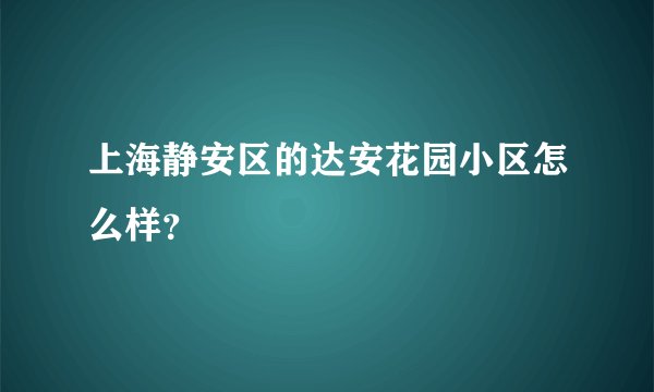 上海静安区的达安花园小区怎么样？
