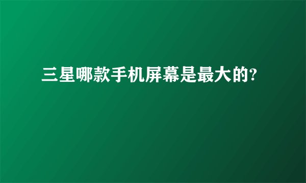 三星哪款手机屏幕是最大的?
