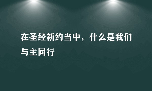 在圣经新约当中，什么是我们与主同行