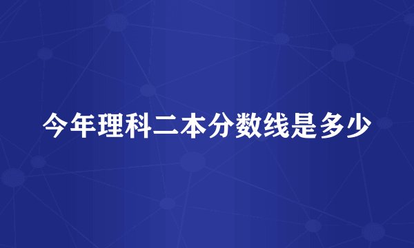 今年理科二本分数线是多少