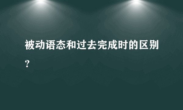 被动语态和过去完成时的区别？