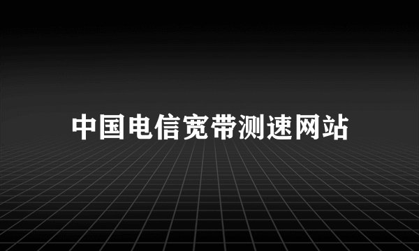 中国电信宽带测速网站