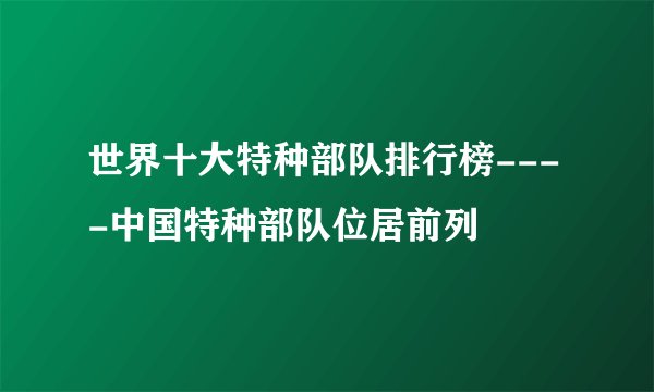 世界十大特种部队排行榜----中国特种部队位居前列