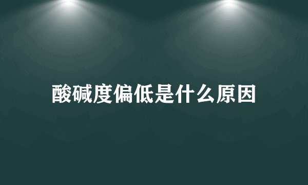 酸碱度偏低是什么原因