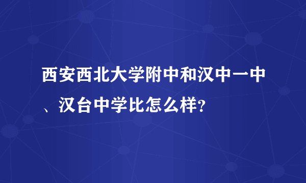 西安西北大学附中和汉中一中、汉台中学比怎么样？