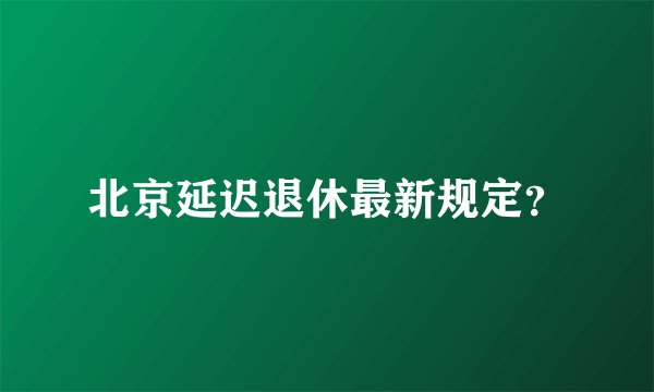 北京延迟退休最新规定？