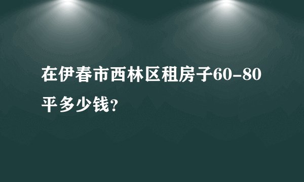 在伊春市西林区租房子60-80平多少钱？