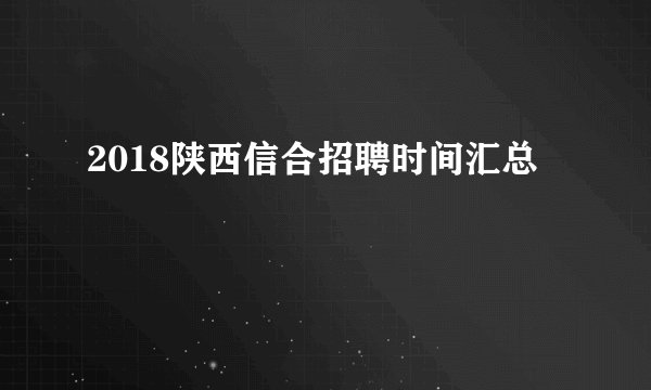 2018陕西信合招聘时间汇总