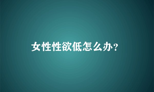 女性性欲低怎么办？