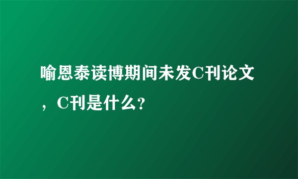 喻恩泰读博期间未发C刊论文，C刊是什么？