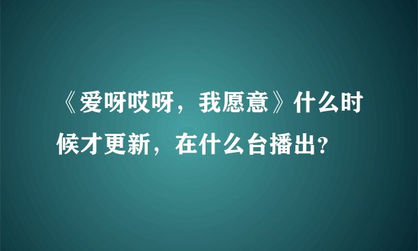 《爱呀哎呀，我愿意》什么时候才更新，在什么台播出？