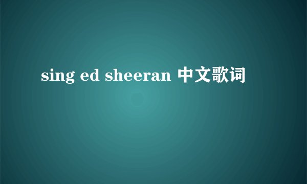 sing ed sheeran 中文歌词
