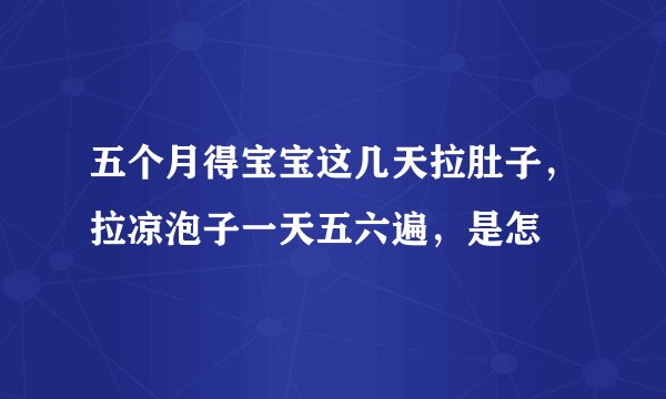 五个月得宝宝这几天拉肚子，拉凉泡子一天五六遍，是怎